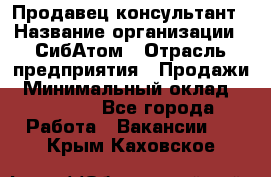 Продавец-консультант › Название организации ­ СибАтом › Отрасль предприятия ­ Продажи › Минимальный оклад ­ 14 000 - Все города Работа » Вакансии   . Крым,Каховское